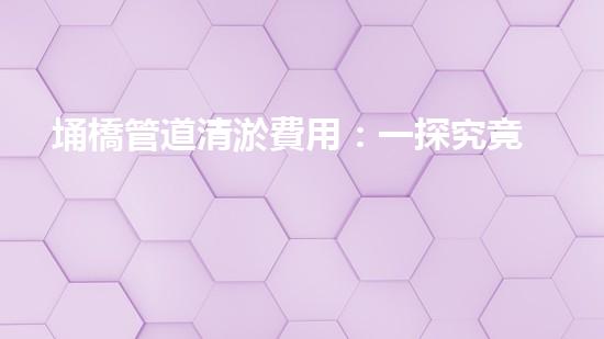 埇橋管道清淤費用：一探究竟，到底是貴如黃金還是物超所值？